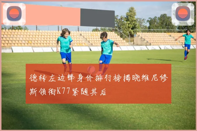 德转左边锋身价排行榜揭晓维尼修斯领衔K77紧随其后