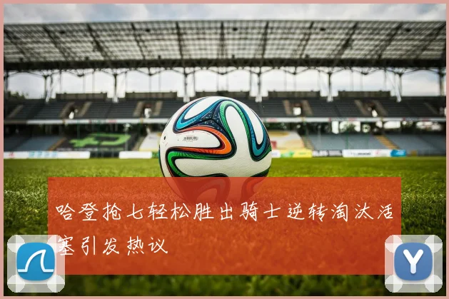 哈登抢七轻松胜出骑士逆转淘汰活塞引发热议