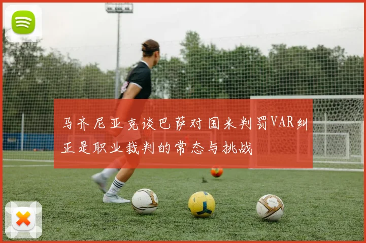 马齐尼亚克谈巴萨对国米判罚VAR纠正是职业裁判的常态与挑战