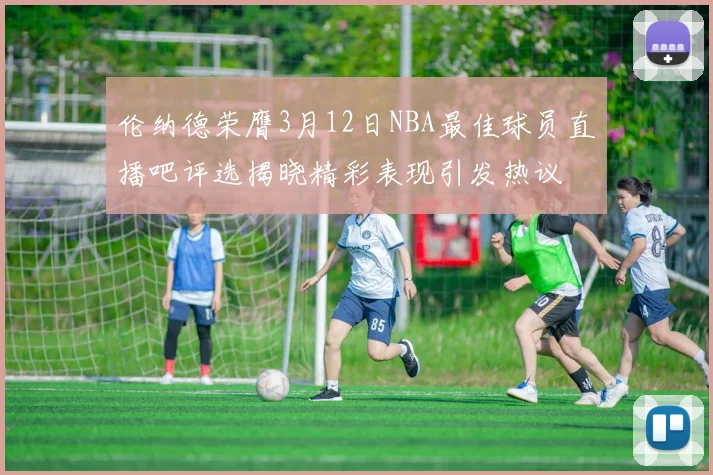 伦纳德荣膺3月12日NBA最佳球员直播吧评选揭晓精彩表现引发热议