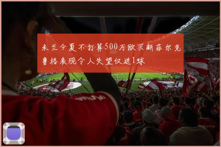 米兰今夏不打算500万欧买断菲尔克鲁格表现令人失望仅进1球