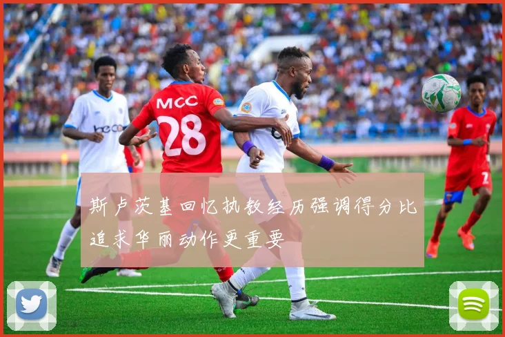 斯卢茨基回忆执教经历强调得分比追求华丽动作更重要