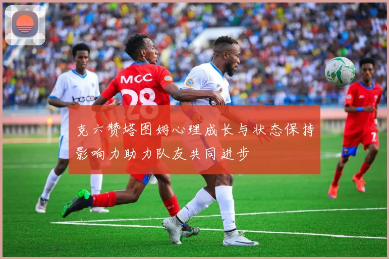 克六赞塔图姆心理成长与状态保持影响力助力队友共同进步