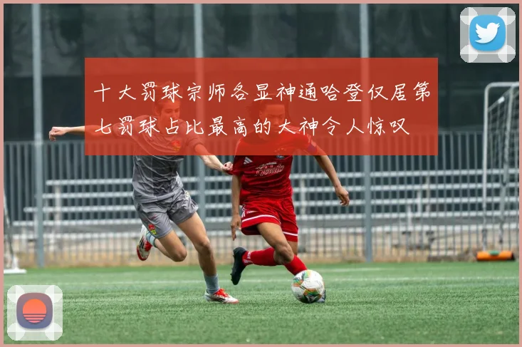十大罚球宗师各显神通哈登仅居第七罚球占比最高的大神令人惊叹