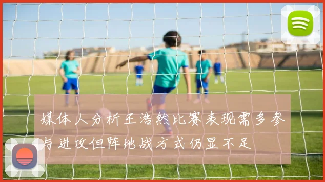 媒体人分析王浩然比赛表现需多参与进攻但阵地战方式仍显不足