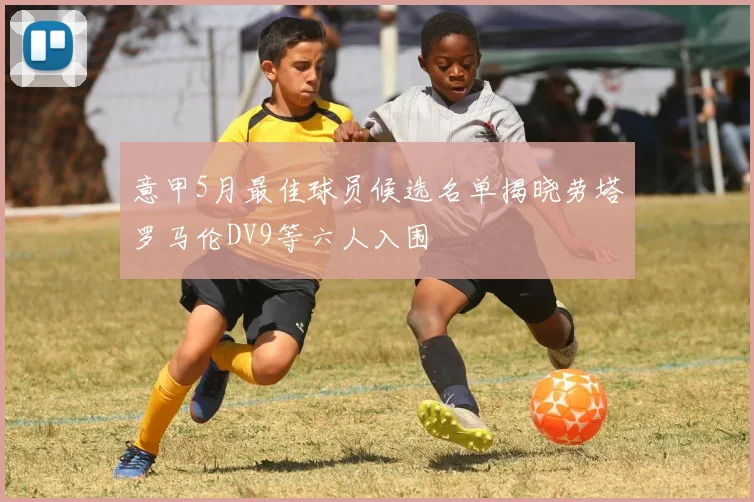 意甲5月最佳球员候选名单揭晓劳塔罗马伦DV9等六人入围