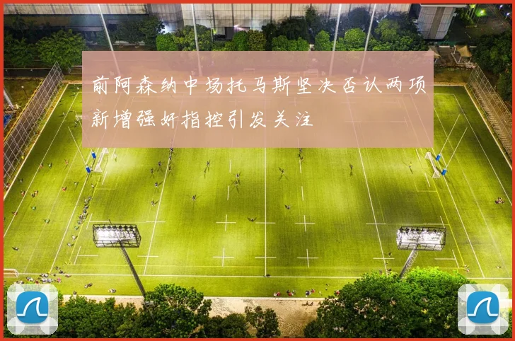 前阿森纳中场托马斯坚决否认两项新增强奸指控引发关注