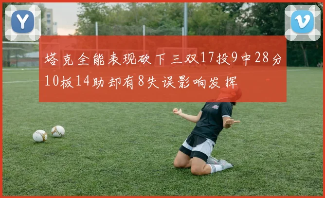 塔克全能表现砍下三双17投9中28分10板14助却有8失误影响发挥