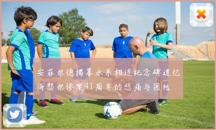 安菲尔德揭幕永系相连纪念碑追忆海瑟尔惨案41周年的悲痛与团结