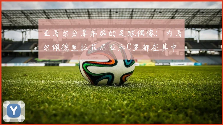 亚马尔分享弟弟的足球偶像：内马尔佩德里拉菲尼亚和C罗都在其中
