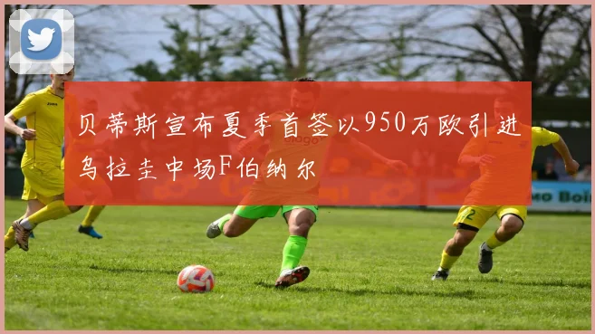 贝蒂斯宣布夏季首签以950万欧引进乌拉圭中场F伯纳尔
