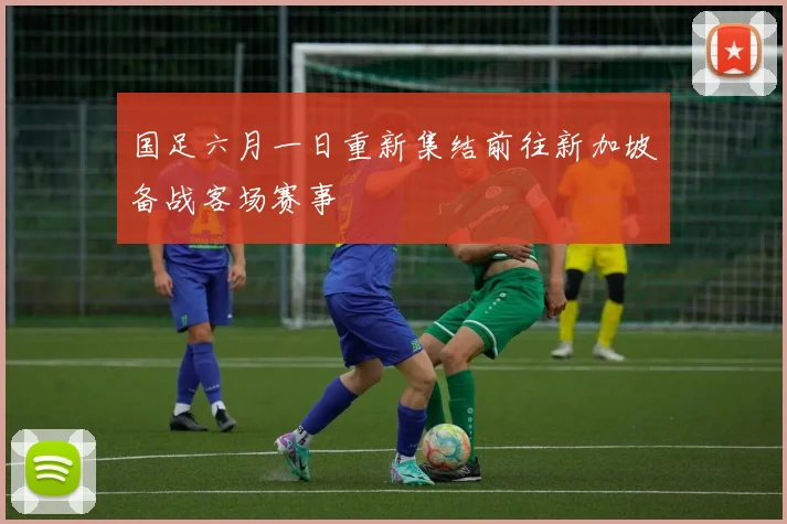 国足六月一日重新集结前往新加坡备战客场赛事