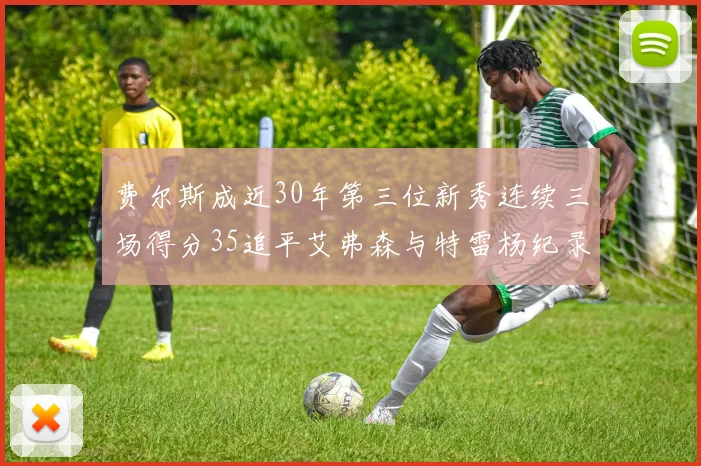 费尔斯成近30年第三位新秀连续三场得分35追平艾弗森与特雷杨纪录